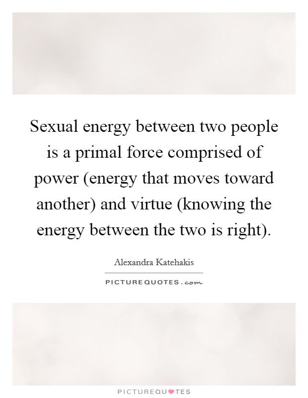 Sexual energy between two people is a primal force comprised of power (energy that moves toward another) and virtue (knowing the energy between the two is right). Picture Quote #1