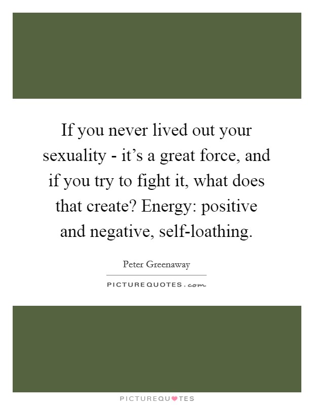 If you never lived out your sexuality - it's a great force, and if you try to fight it, what does that create? Energy: positive and negative, self-loathing. Picture Quote #1