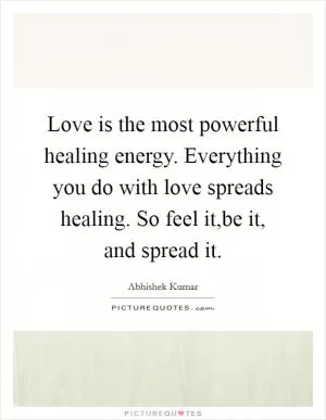 Love is the most powerful healing energy. Everything you do with love spreads healing. So feel it,be it, and spread it Picture Quote #1