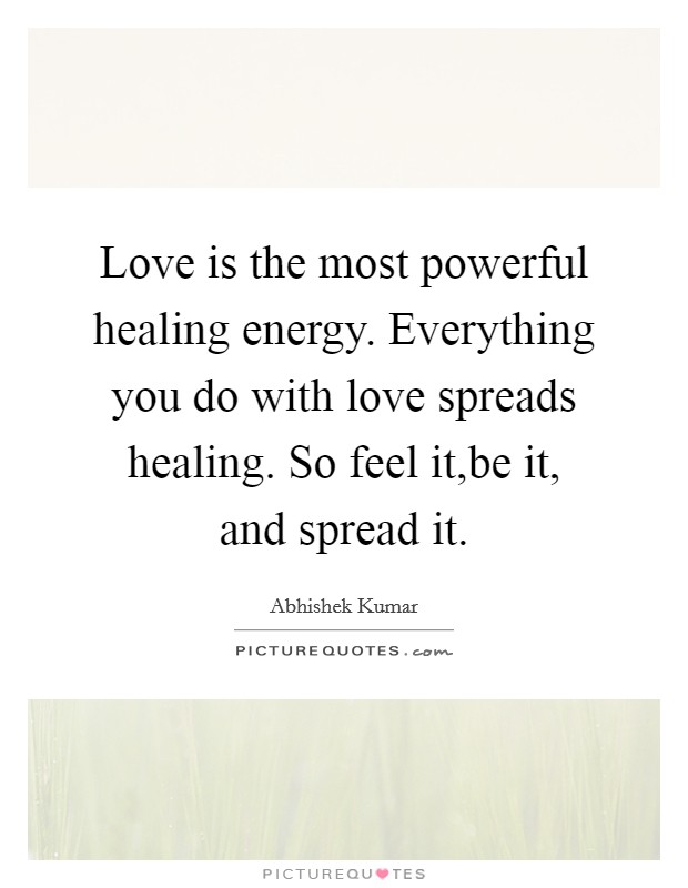 Love is the most powerful healing energy. Everything you do with love spreads healing. So feel it,be it, and spread it. Picture Quote #1