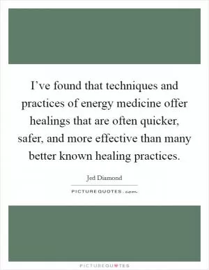 I’ve found that techniques and practices of energy medicine offer healings that are often quicker, safer, and more effective than many better known healing practices Picture Quote #1