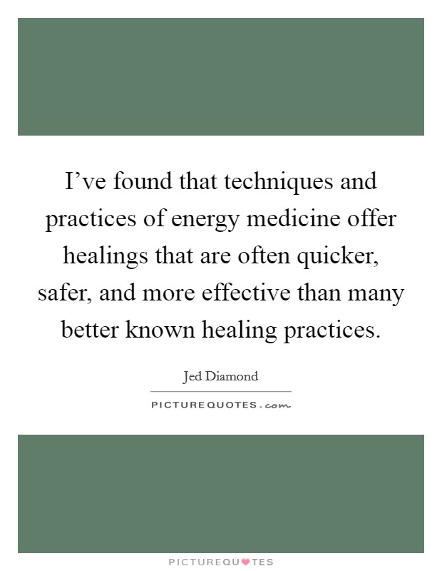 I've found that techniques and practices of energy medicine offer healings that are often quicker, safer, and more effective than many better known healing practices. Picture Quote #1