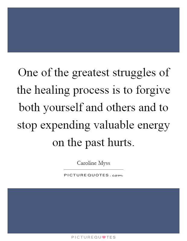 One of the greatest struggles of the healing process is to forgive both yourself and others and to stop expending valuable energy on the past hurts. Picture Quote #1