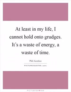 At least in my life, I cannot hold onto grudges. It’s a waste of energy, a waste of time Picture Quote #1