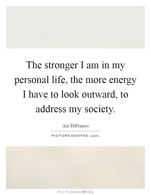 The stronger I am in my personal life, the more energy I have to look outward, to address my society. Picture Quote #1
