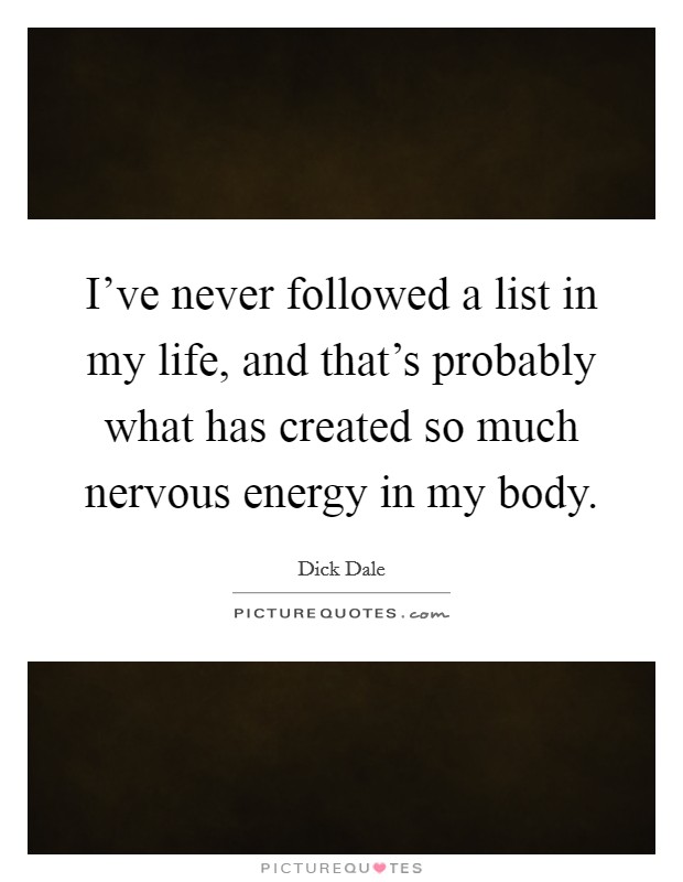 I've never followed a list in my life, and that's probably what has created so much nervous energy in my body. Picture Quote #1