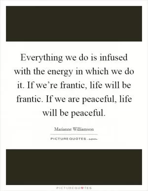 Everything we do is infused with the energy in which we do it. If we’re frantic, life will be frantic. If we are peaceful, life will be peaceful Picture Quote #1
