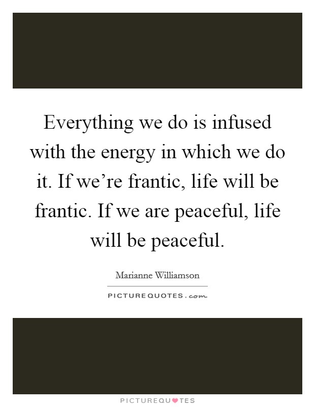 Everything we do is infused with the energy in which we do it. If we're frantic, life will be frantic. If we are peaceful, life will be peaceful. Picture Quote #1
