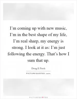 I’m coming up with new music, I’m in the best shape of my life, I’m real sharp, my energy is strong. I look at it as: I’m just following the energy. That’s how I sum that up Picture Quote #1