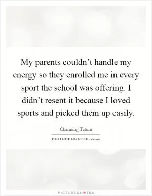 My parents couldn’t handle my energy so they enrolled me in every sport the school was offering. I didn’t resent it because I loved sports and picked them up easily Picture Quote #1