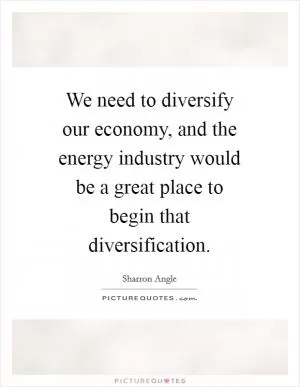 We need to diversify our economy, and the energy industry would be a great place to begin that diversification Picture Quote #1
