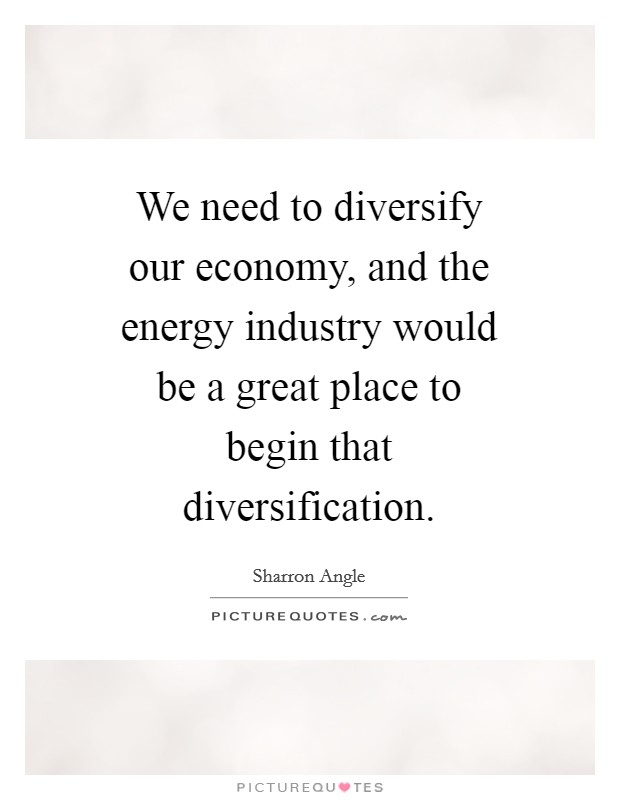 We need to diversify our economy, and the energy industry would be a great place to begin that diversification. Picture Quote #1