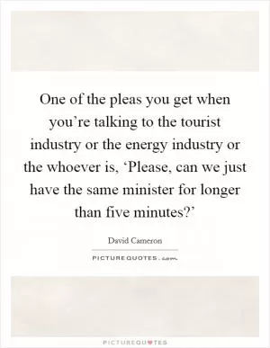 One of the pleas you get when you’re talking to the tourist industry or the energy industry or the whoever is, ‘Please, can we just have the same minister for longer than five minutes?’ Picture Quote #1