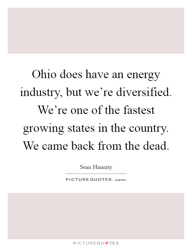 Ohio does have an energy industry, but we're diversified. We're one of the fastest growing states in the country. We came back from the dead. Picture Quote #1