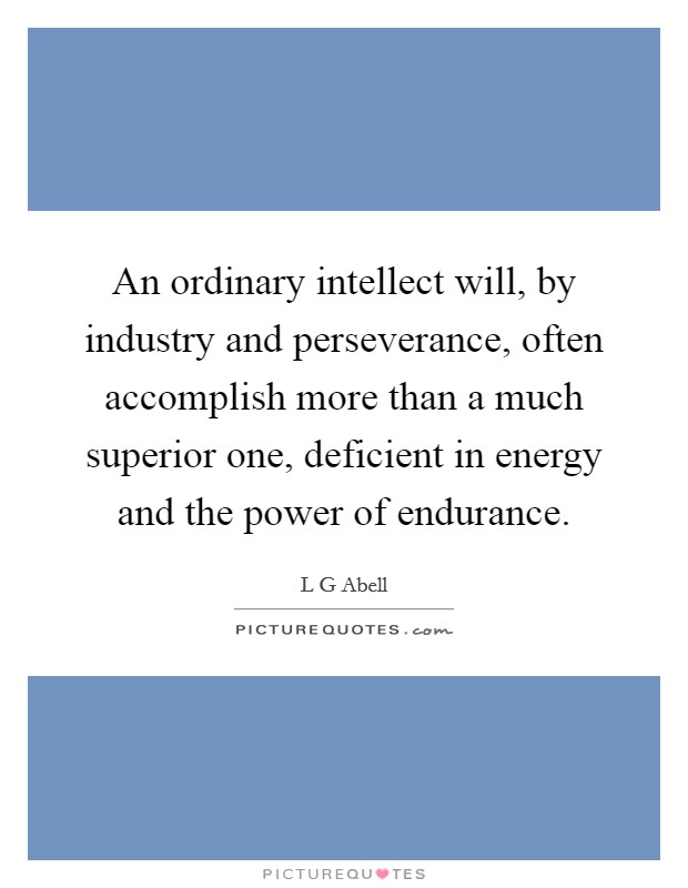 An ordinary intellect will, by industry and perseverance, often accomplish more than a much superior one, deficient in energy and the power of endurance. Picture Quote #1