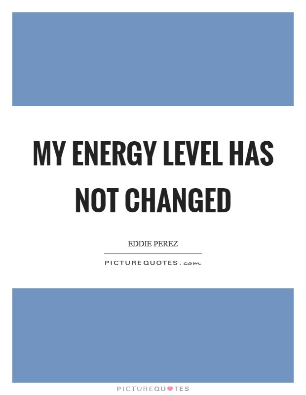 My energy level has not changed Picture Quote #1