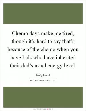 Chemo days make me tired, though it’s hard to say that’s because of the chemo when you have kids who have inherited their dad’s usual energy level Picture Quote #1