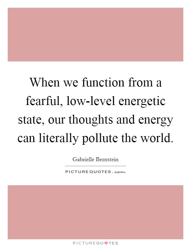When we function from a fearful, low-level energetic state, our thoughts and energy can literally pollute the world. Picture Quote #1