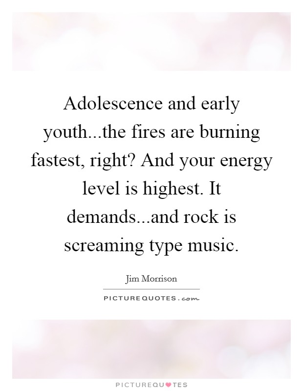 Adolescence and early youth...the fires are burning fastest, right? And your energy level is highest. It demands...and rock is screaming type music. Picture Quote #1