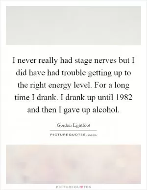 I never really had stage nerves but I did have had trouble getting up to the right energy level. For a long time I drank. I drank up until 1982 and then I gave up alcohol Picture Quote #1