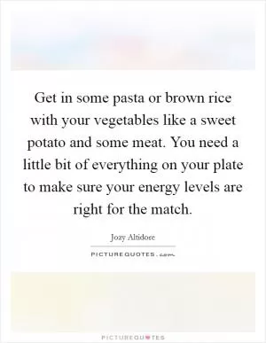 Get in some pasta or brown rice with your vegetables like a sweet potato and some meat. You need a little bit of everything on your plate to make sure your energy levels are right for the match Picture Quote #1