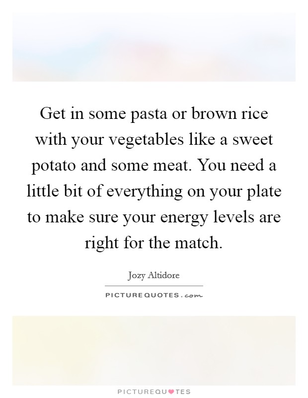 Get in some pasta or brown rice with your vegetables like a sweet potato and some meat. You need a little bit of everything on your plate to make sure your energy levels are right for the match. Picture Quote #1