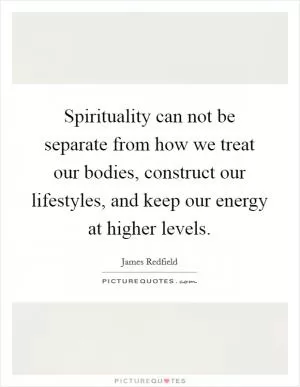 Spirituality can not be separate from how we treat our bodies, construct our lifestyles, and keep our energy at higher levels Picture Quote #1