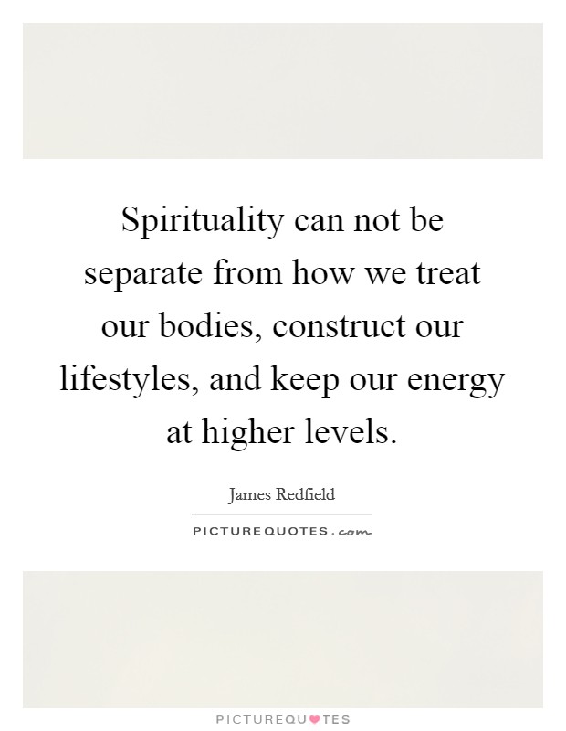 Spirituality can not be separate from how we treat our bodies, construct our lifestyles, and keep our energy at higher levels. Picture Quote #1