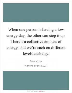 When one person is having a low energy day, the other can step it up. There’s a collective amount of energy, and we’re each on different levels each day Picture Quote #1