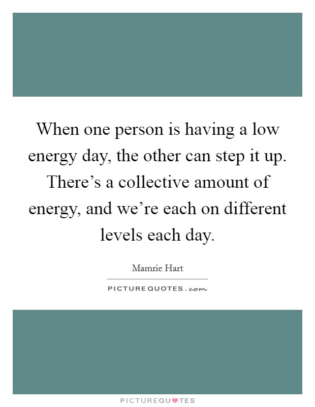 When one person is having a low energy day, the other can step it up. There's a collective amount of energy, and we're each on different levels each day. Picture Quote #1