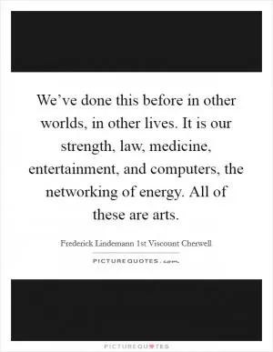 We’ve done this before in other worlds, in other lives. It is our strength, law, medicine, entertainment, and computers, the networking of energy. All of these are arts Picture Quote #1