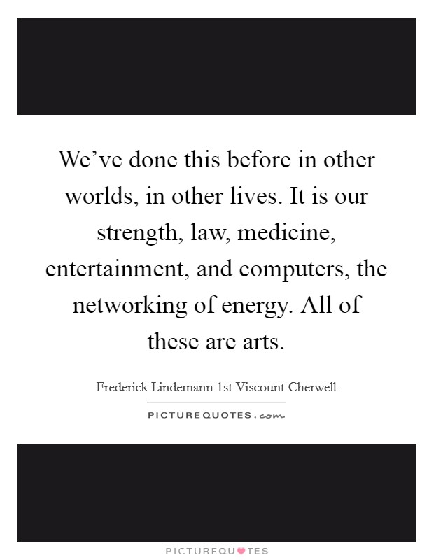 We've done this before in other worlds, in other lives. It is our strength, law, medicine, entertainment, and computers, the networking of energy. All of these are arts. Picture Quote #1
