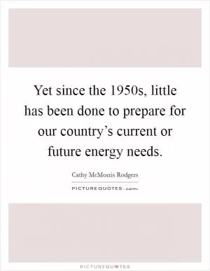 Yet since the 1950s, little has been done to prepare for our country’s current or future energy needs Picture Quote #1