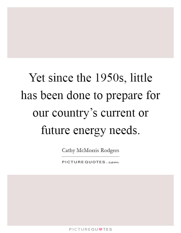 Yet since the 1950s, little has been done to prepare for our country's current or future energy needs. Picture Quote #1
