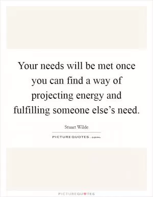 Your needs will be met once you can find a way of projecting energy and fulfilling someone else’s need Picture Quote #1