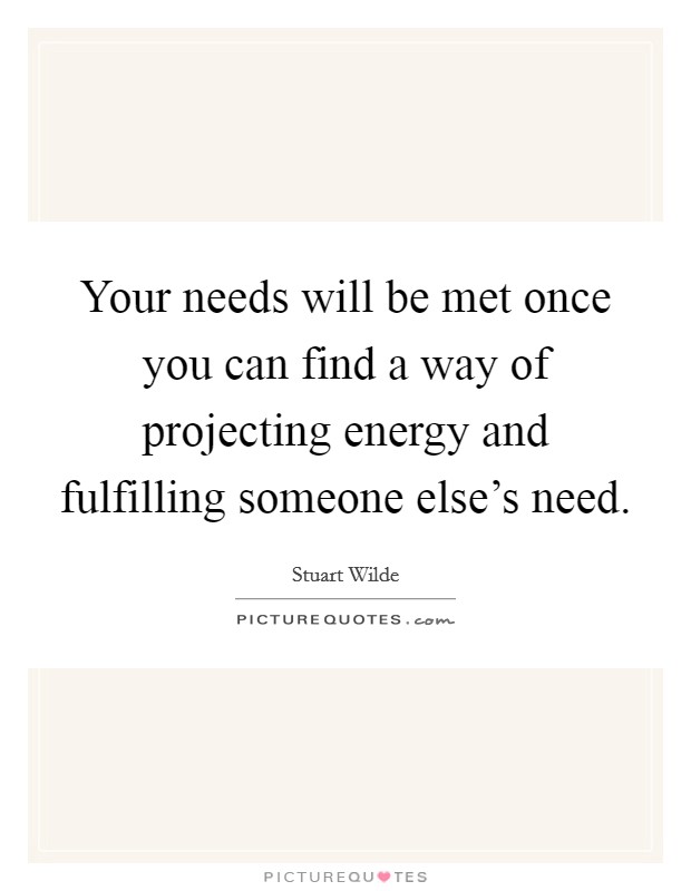 Your needs will be met once you can find a way of projecting energy and fulfilling someone else's need. Picture Quote #1