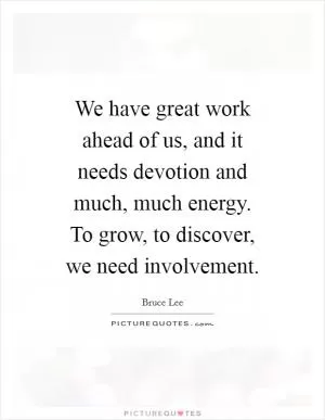 We have great work ahead of us, and it needs devotion and much, much energy. To grow, to discover, we need involvement Picture Quote #1