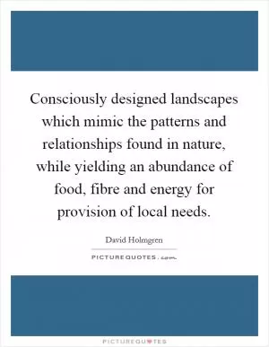 Consciously designed landscapes which mimic the patterns and relationships found in nature, while yielding an abundance of food, fibre and energy for provision of local needs Picture Quote #1