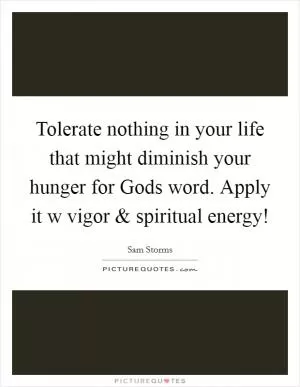 Tolerate nothing in your life that might diminish your hunger for Gods word. Apply it w vigor and spiritual energy! Picture Quote #1