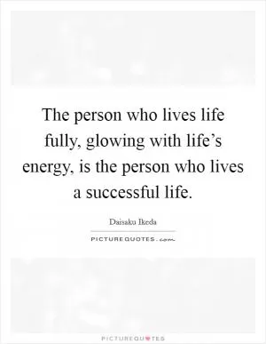 The person who lives life fully, glowing with life’s energy, is the person who lives a successful life Picture Quote #1