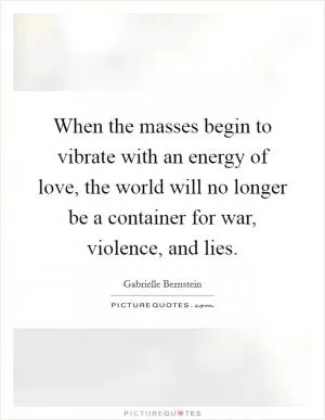 When the masses begin to vibrate with an energy of love, the world will no longer be a container for war, violence, and lies Picture Quote #1