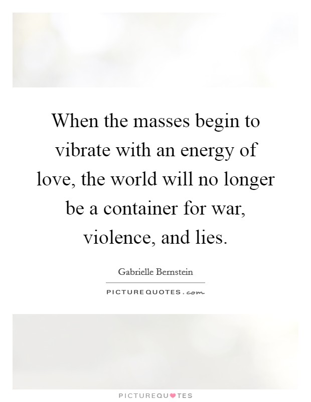 When the masses begin to vibrate with an energy of love, the world will no longer be a container for war, violence, and lies. Picture Quote #1