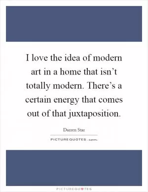 I love the idea of modern art in a home that isn’t totally modern. There’s a certain energy that comes out of that juxtaposition Picture Quote #1