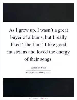 As I grew up, I wasn’t a great buyer of albums, but I really liked ‘The Jam.’ I like good musicians and loved the energy of their songs Picture Quote #1