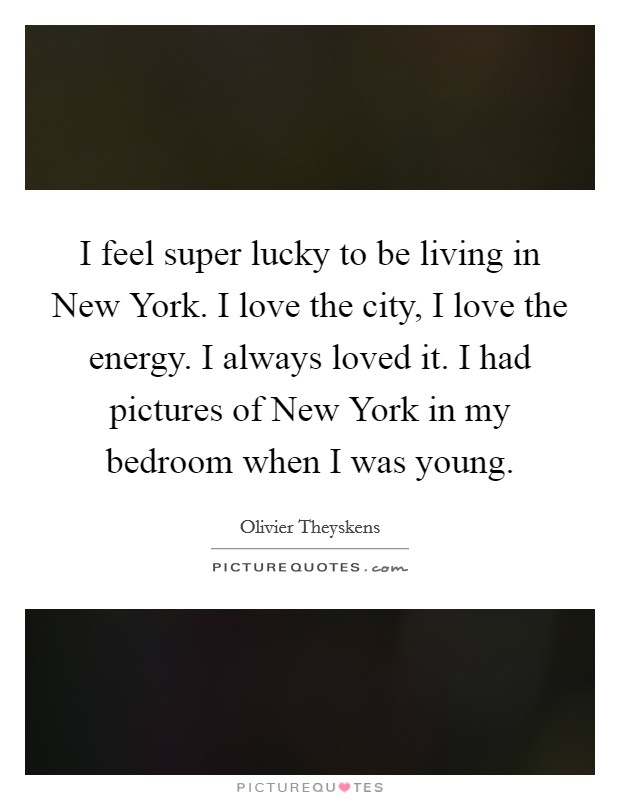 I feel super lucky to be living in New York. I love the city, I love the energy. I always loved it. I had pictures of New York in my bedroom when I was young. Picture Quote #1