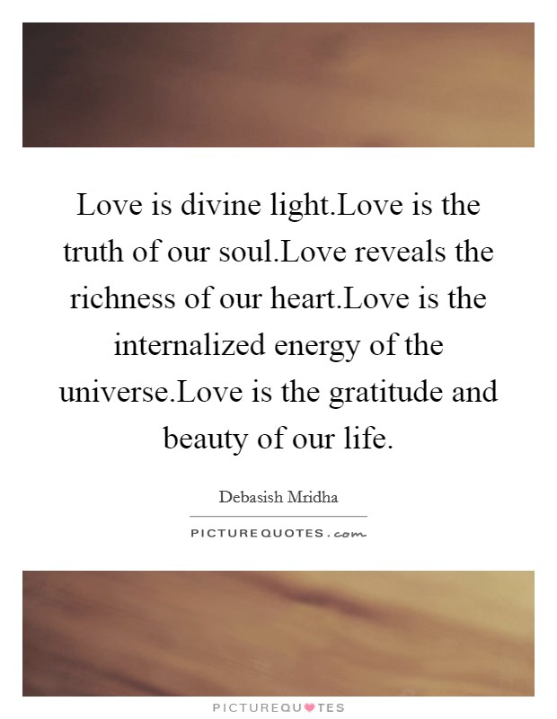 Love is divine light.Love is the truth of our soul.Love reveals the richness of our heart.Love is the internalized energy of the universe.Love is the gratitude and beauty of our life. Picture Quote #1