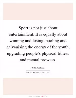 Sport is not just about entertainment. It is equally about winning and losing, pooling and galvanising the energy of the youth, upgrading people’s physical fitness and mental prowess Picture Quote #1