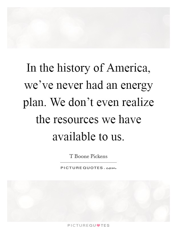 In the history of America, we've never had an energy plan. We don't even realize the resources we have available to us. Picture Quote #1