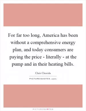 For far too long, America has been without a comprehensive energy plan, and today consumers are paying the price - literally - at the pump and in their heating bills Picture Quote #1