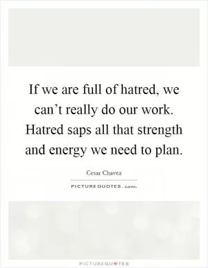 If we are full of hatred, we can’t really do our work. Hatred saps all that strength and energy we need to plan Picture Quote #1